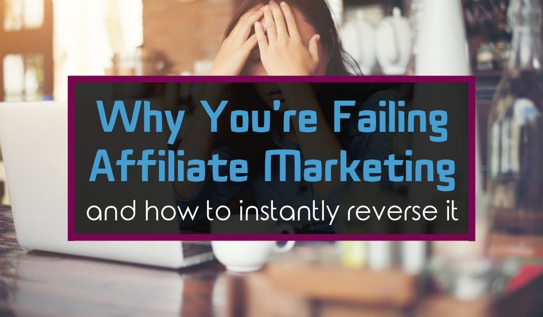 Why You’re Failing Affiliate Marketing [And How to Instantly Reverse it]