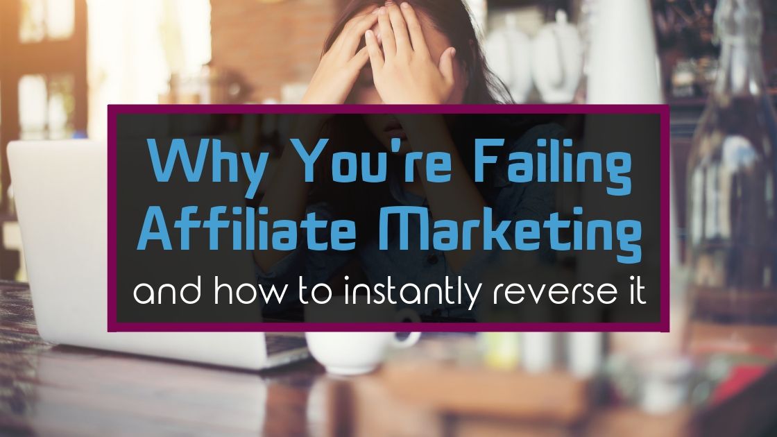 Why You’re Failing Affiliate Marketing [And How to Instantly Reverse it]