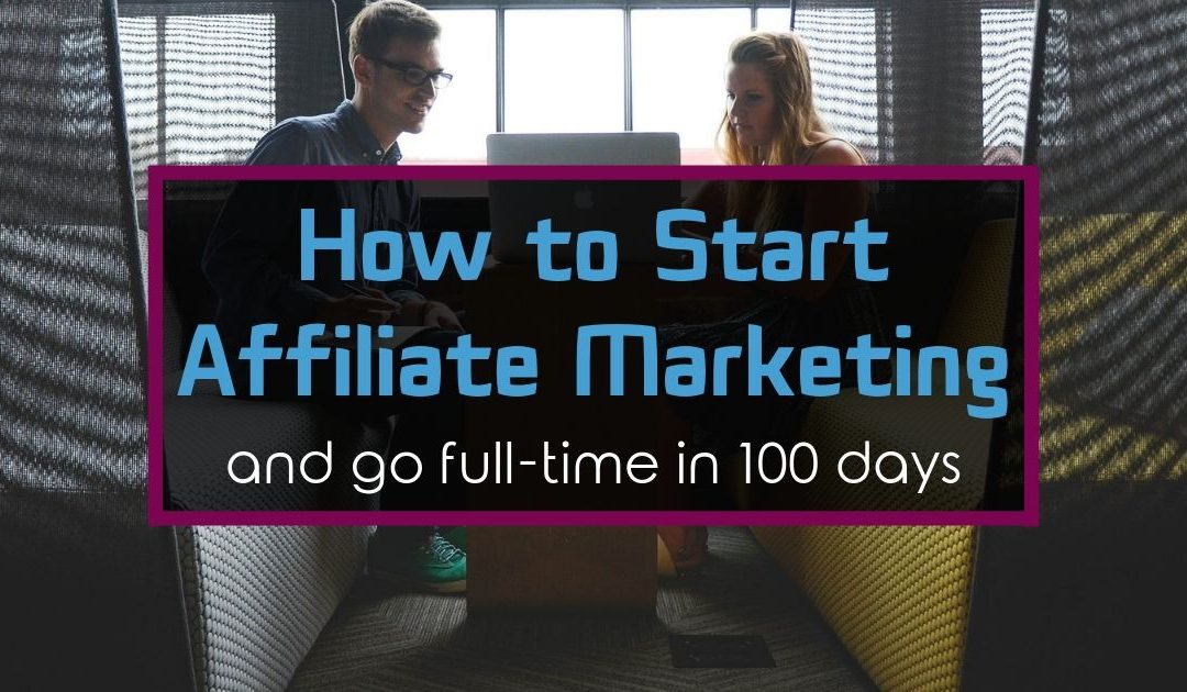 How to Start Affiliate Marketing and go Full-Time in 100 Days